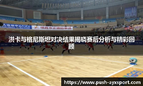 洪卡与格尼斯坦对决结果揭晓赛后分析与精彩回顾
